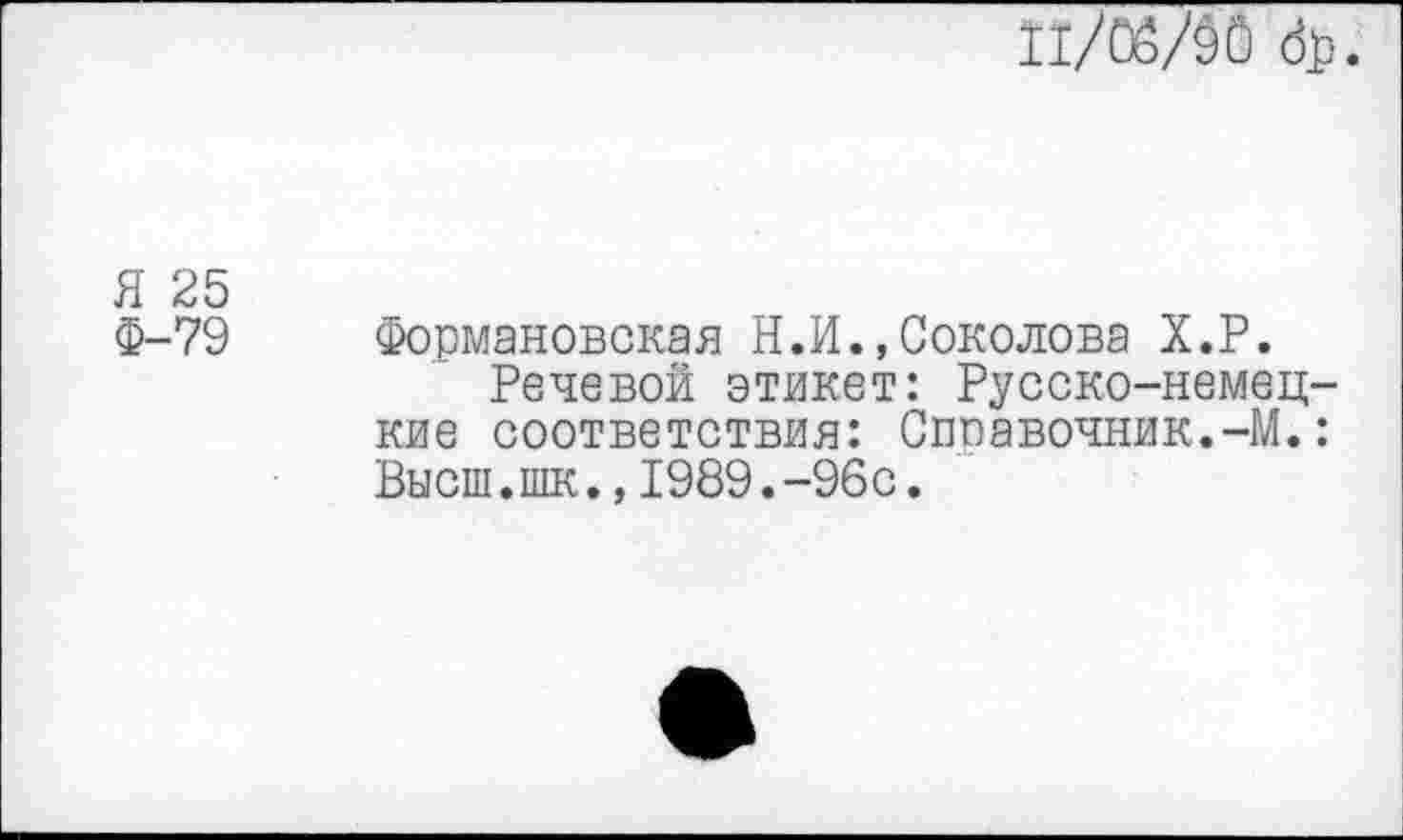 ﻿п/0б/§0 (Ь.
Я 25
Ф-79 Формановская Н.И.,Соколова Х.Р.
Речевой этикет: Русско-немецкие соответствия: Сппавочник.-М.: Высш.шк.,1989.-96с.